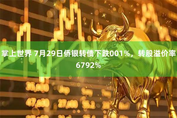 掌上世界 7月29日侨银转债下跌001%，转股溢价率6792%
