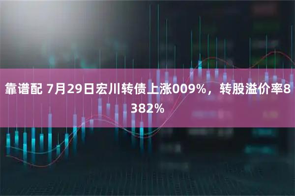 靠谱配 7月29日宏川转债上涨009%，转股溢价率8382%