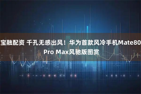 宝融配资 千孔无感出风！华为首款风冷手机Mate80 Pro Max风驰版图赏