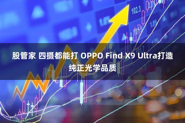 股管家 四摄都能打 OPPO Find X9 Ultra打造纯正光学品质