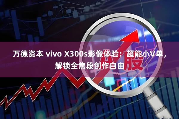 万德资本 vivo X300s影像体验：超能小V单，解锁全焦段创作自由