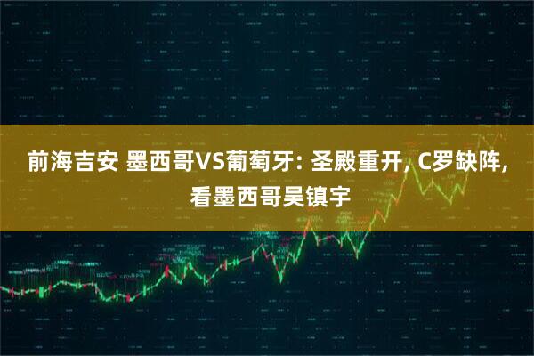 前海吉安 墨西哥VS葡萄牙: 圣殿重开, C罗缺阵, 看墨西哥吴镇宇