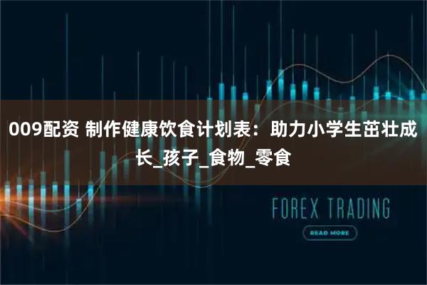 009配资 制作健康饮食计划表：助力小学生茁壮成长_孩子_食物_零食