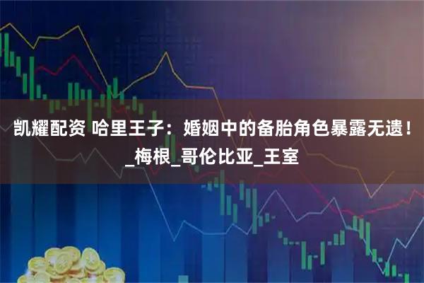 凯耀配资 哈里王子：婚姻中的备胎角色暴露无遗！_梅根_哥伦比亚_王室