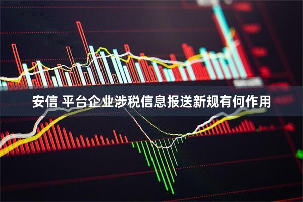安信 平台企业涉税信息报送新规有何作用