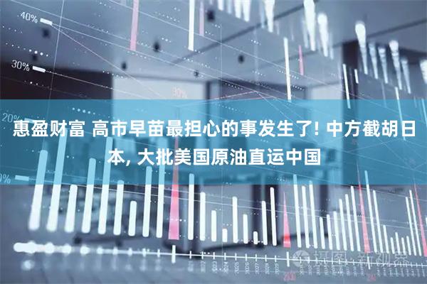 惠盈财富 高市早苗最担心的事发生了! 中方截胡日本, 大批美国原油直运中国