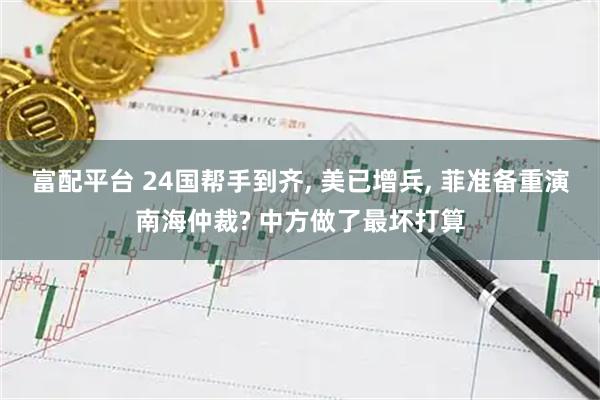 富配平台 24国帮手到齐, 美已增兵, 菲准备重演南海仲裁? 中方做了最坏打算