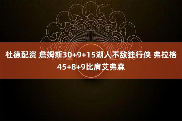 杜德配资 詹姆斯30+9+15湖人不敌独行侠 弗拉格45+8+9比肩艾弗森
