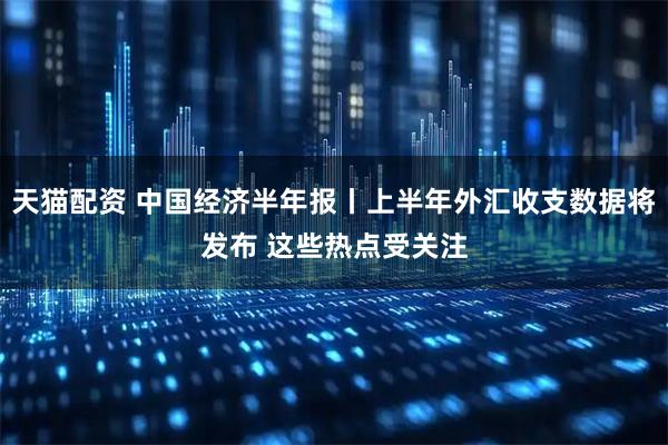天猫配资 中国经济半年报丨上半年外汇收支数据将发布 这些热点受关注