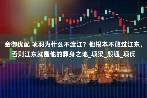 金御优配 项羽为什么不渡江？他根本不敢过江东，否则江东就是他的葬身之地_项梁_殷通_项氏
