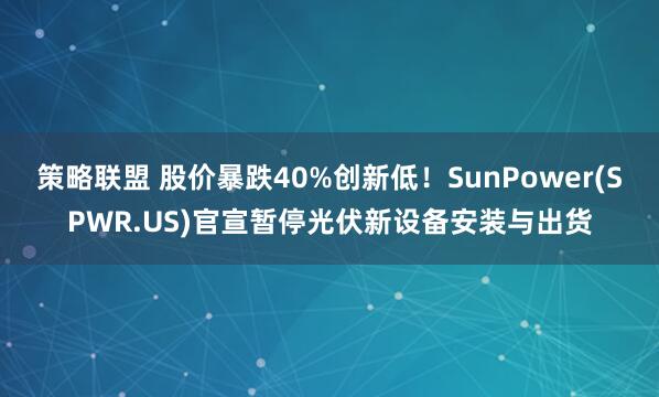 策略联盟 股价暴跌40%创新低！SunPower(SPWR.US)官宣暂停光伏新设备安装与出货