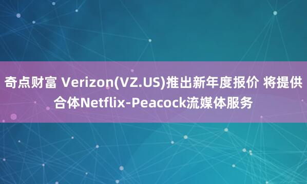 奇点财富 Verizon(VZ.US)推出新年度报价 将提供合体Netflix-Peacock流媒体服务