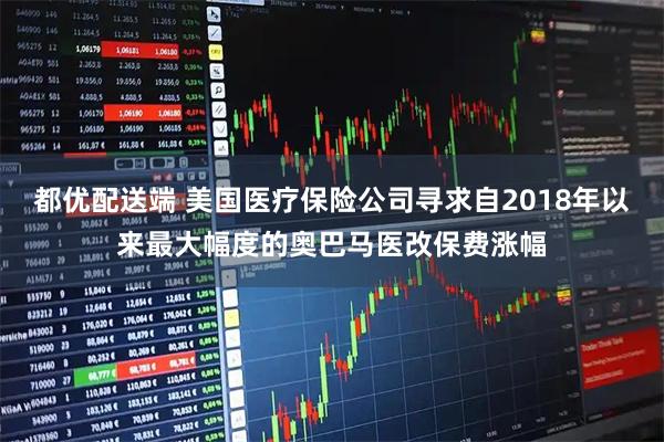 都优配送端 美国医疗保险公司寻求自2018年以来最大幅度的奥巴马医改保费涨幅