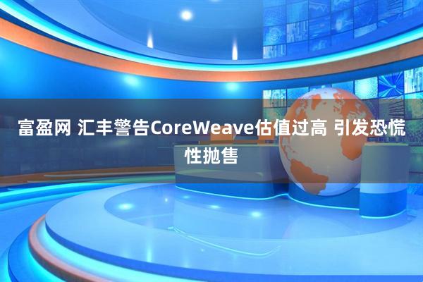 富盈网 汇丰警告CoreWeave估值过高 引发恐慌性抛售